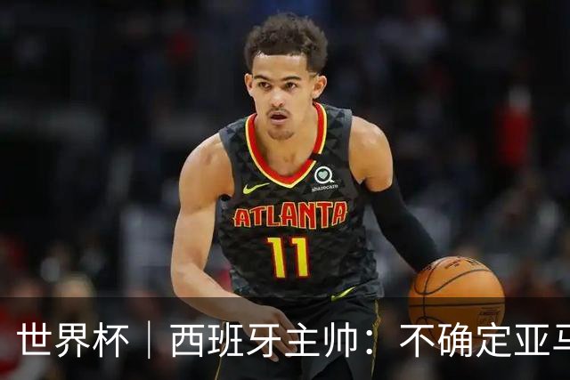 世界杯｜西班牙主帅：不确定亚马尔是否可以首发
